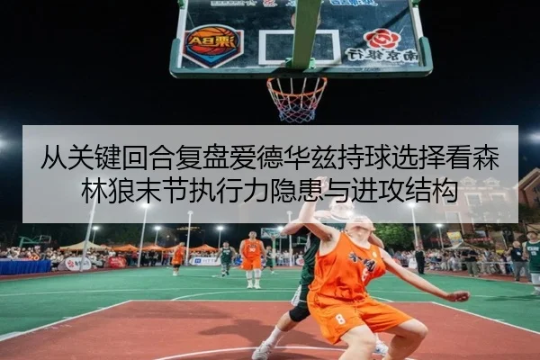 从关键回合复盘爱德华兹持球选择看森林狼末节执行力隐患与进攻结构